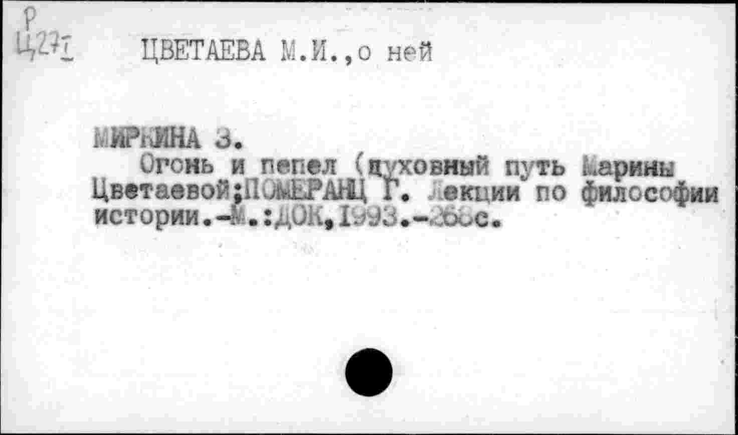 ﻿ЦВЕТАЕВА М.И.,о ней
МИРКИНА о.
Огонь и пепел (духовный путь каринк Цветаевой:11л^ЕРАНЦ Г. екции по философии истории.^ .:дОК, 1^3.-.Ьос.